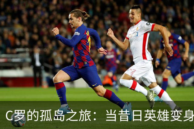 C罗的孤岛之旅：当昔日英雄变身“社交媒体流浪汉